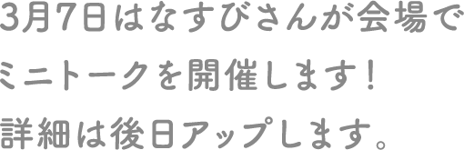 3月7日はなすびさんが会場でミニトークを開催します！詳細は後日アップします。