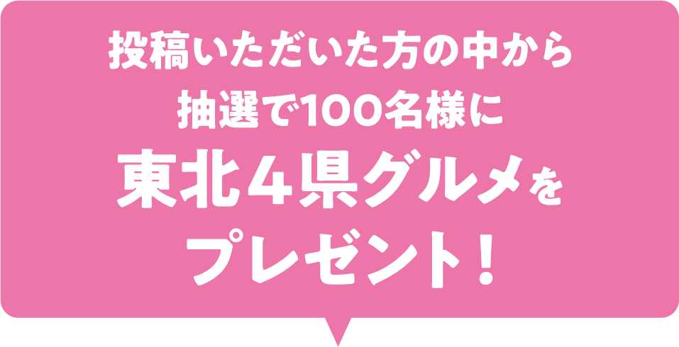 投稿いただいた方の中から抽選で100名様に東北４県グルメをプレゼント！ 